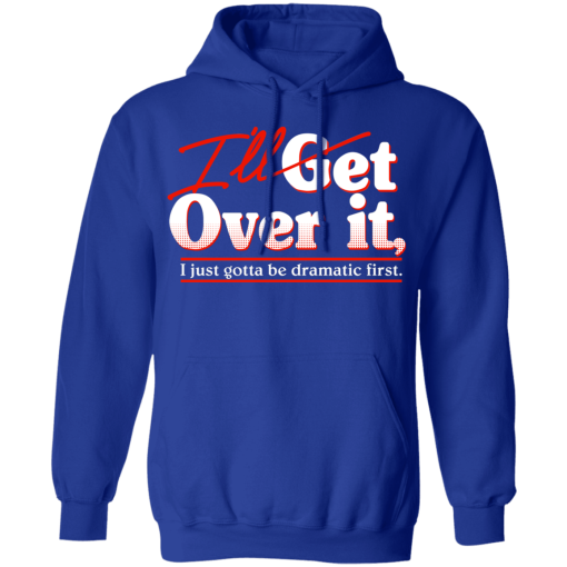 I'll Get Over It I Just Gotta Be Dramatic First T-Shirts, Hoodies 24