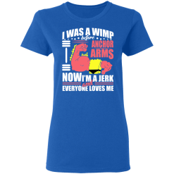 I Was a Wimp Before Anchor Arms Now I'm a Jerk and Everyone Loves Me T-Shirts, Hoodies 38