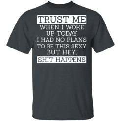 Trust Me When I Woke Up Today I Had No Plans To Be This Sexy But Hey Shit Happens T-Shirts, Hoodies 25
