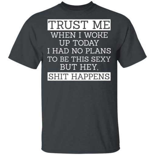 Trust Me When I Woke Up Today I Had No Plans To Be This Sexy But Hey Shit Happens T-Shirts, Hoodies 3