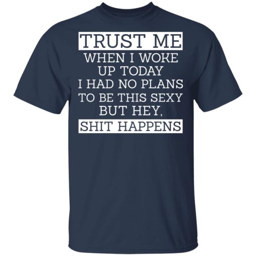 Trust Me When I Woke Up Today I Had No Plans To Be This Sexy But Hey Shit Happens T-Shirts, Hoodies 5