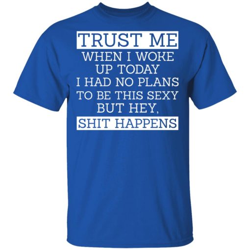 Trust Me When I Woke Up Today I Had No Plans To Be This Sexy But Hey Shit Happens T-Shirts, Hoodies 7