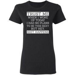 Trust Me When I Woke Up Today I Had No Plans To Be This Sexy But Hey Shit Happens T-Shirts, Hoodies 31