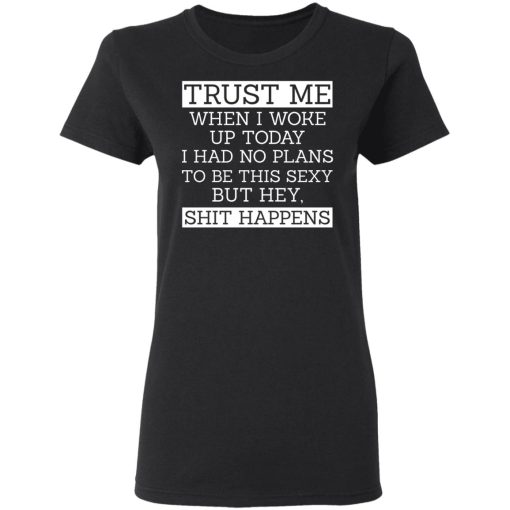 Trust Me When I Woke Up Today I Had No Plans To Be This Sexy But Hey Shit Happens T-Shirts, Hoodies 9