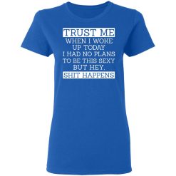Trust Me When I Woke Up Today I Had No Plans To Be This Sexy But Hey Shit Happens T-Shirts, Hoodies 37