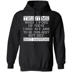 Trust Me When I Woke Up Today I Had No Plans To Be This Sexy But Hey Shit Happens T-Shirts, Hoodies 40