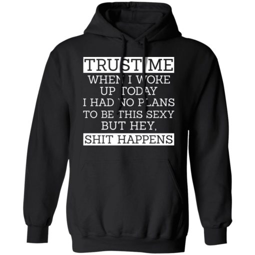 Trust Me When I Woke Up Today I Had No Plans To Be This Sexy But Hey Shit Happens T-Shirts, Hoodies 17