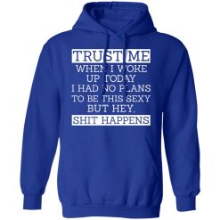 Trust Me When I Woke Up Today I Had No Plans To Be This Sexy But Hey Shit Happens T-Shirts, Hoodies 46