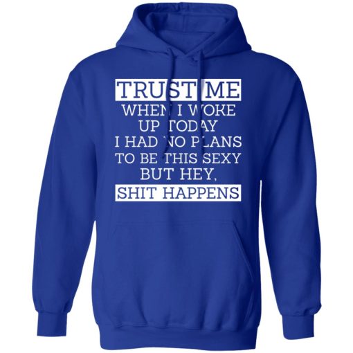 Trust Me When I Woke Up Today I Had No Plans To Be This Sexy But Hey Shit Happens T-Shirts, Hoodies 23