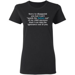 Sorry To Disappoint You But I Can't Spank The Autism Out of My Child Anymore Than I Can Slap The Ignorance Out of You T-Shirts, Hoodies 32