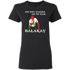 Do You Wanna Go To War Balakay T-Shirts, Hoodies 31
