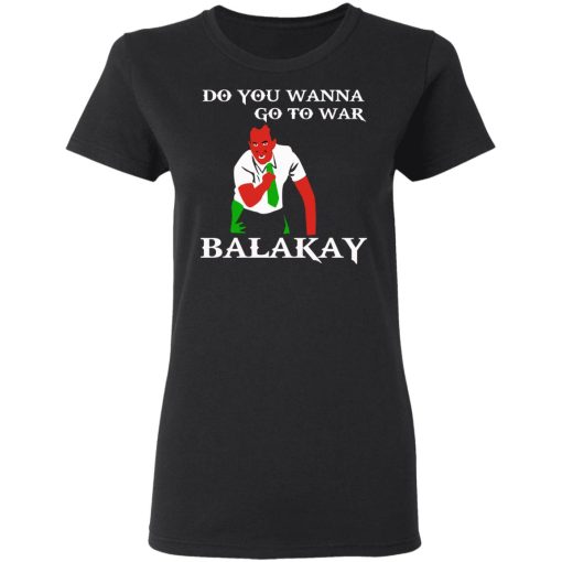 Do You Wanna Go To War Balakay T-Shirts, Hoodies 9