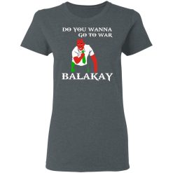 Do You Wanna Go To War Balakay T-Shirts, Hoodies 33