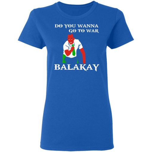 Do You Wanna Go To War Balakay T-Shirts, Hoodies 15