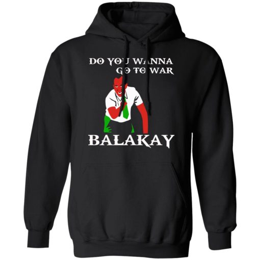 Do You Wanna Go To War Balakay T-Shirts, Hoodies 17
