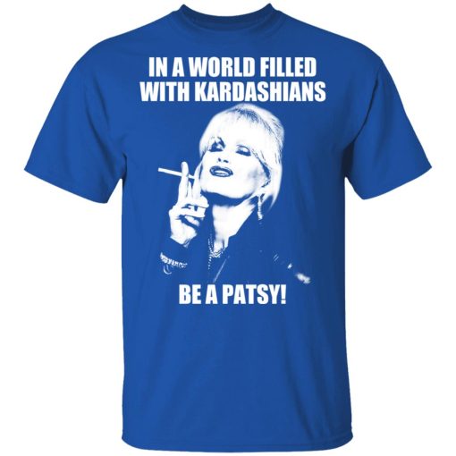 In A World Filled With Kardashians Be A Patsy T-Shirts, Hoodies 7