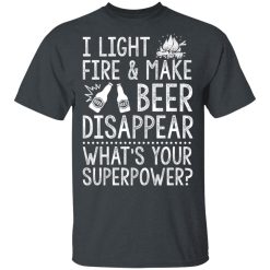 I Light Fires And Make Beer Disappear What's Your Superpower T-Shirts, Hoodies 25