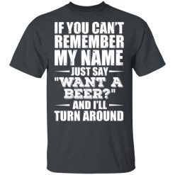 If You Can't Remember My Name Just Say Want A Beer And I'll Turn Around T-Shirts, Hoodies 26