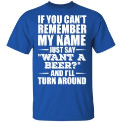 If You Can't Remember My Name Just Say Want A Beer And I'll Turn Around T-Shirts, Hoodies 29