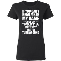 If You Can't Remember My Name Just Say Want A Beer And I'll Turn Around T-Shirts, Hoodies 31
