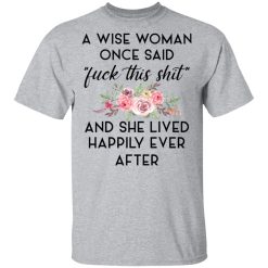 A Wise Woman Once Said Fuck This Shit and She Lived Happily Ever After T-Shirts, Hoodies 22