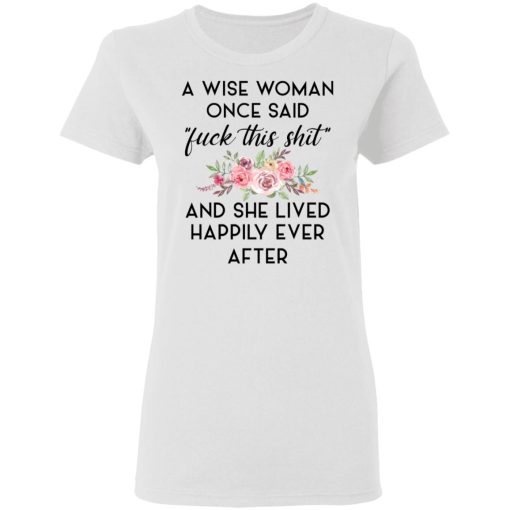 A Wise Woman Once Said Fuck This Shit and She Lived Happily Ever After T-Shirts, Hoodies 9