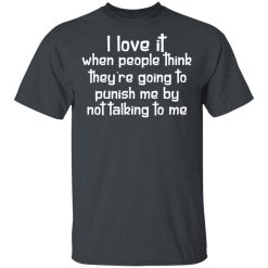 I Love It When People Think They're Going to Punish Me by Not Talking to Me T-Shirts, Hoodies 25