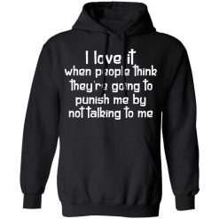 I Love It When People Think They're Going to Punish Me by Not Talking to Me T-Shirts, Hoodies 39
