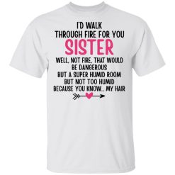 I'd Walk Through Fire For You Sister. Well, Not Fire, That Would Be Dangerous. But a Super Humid Room, But Not Too Humid, Because You Know... My Hair T-Shirts, Hoodies 20