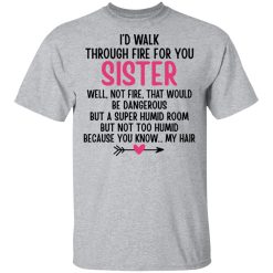 I'd Walk Through Fire For You Sister. Well, Not Fire, That Would Be Dangerous. But a Super Humid Room, But Not Too Humid, Because You Know... My Hair T-Shirts, Hoodies 21