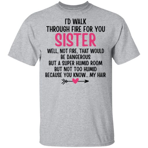 I'd Walk Through Fire For You Sister. Well, Not Fire, That Would Be Dangerous. But a Super Humid Room, But Not Too Humid, Because You Know... My Hair T-Shirts, Hoodies 5