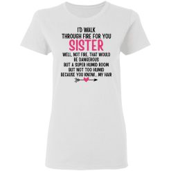 I'd Walk Through Fire For You Sister. Well, Not Fire, That Would Be Dangerous. But a Super Humid Room, But Not Too Humid, Because You Know... My Hair T-Shirts, Hoodies 26