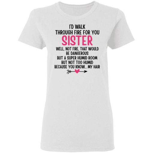 I'd Walk Through Fire For You Sister. Well, Not Fire, That Would Be Dangerous. But a Super Humid Room, But Not Too Humid, Because You Know... My Hair T-Shirts, Hoodies 9