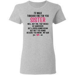 I'd Walk Through Fire For You Sister. Well, Not Fire, That Would Be Dangerous. But a Super Humid Room, But Not Too Humid, Because You Know... My Hair T-Shirts, Hoodies 27