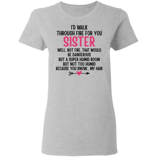 I'd Walk Through Fire For You Sister. Well, Not Fire, That Would Be Dangerous. But a Super Humid Room, But Not Too Humid, Because You Know... My Hair T-Shirts, Hoodies 12