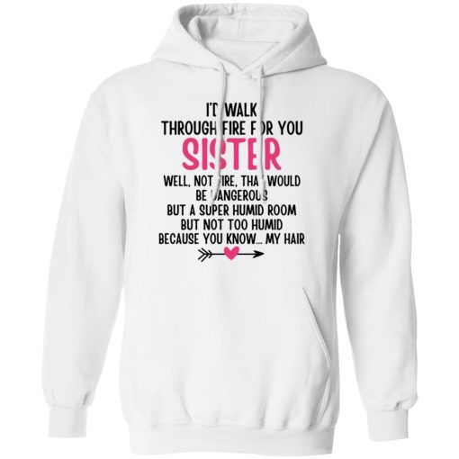 I'd Walk Through Fire For You Sister. Well, Not Fire, That Would Be Dangerous. But a Super Humid Room, But Not Too Humid, Because You Know... My Hair T-Shirts, Hoodies 16