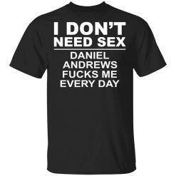 I Don't Need Sex Daniel Andrews Fucks Me Everyday Shirt