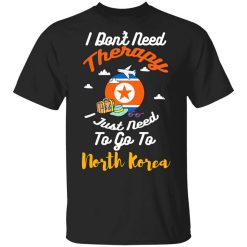 I Don't Need Therapy I Just Need To Go To North Korea Shirt