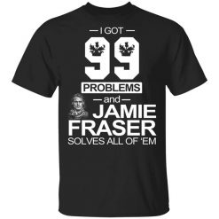 I Got 99 Problems And Jamie Fraser Solves All Of ‘Em T-Shirt