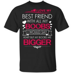 I Love My Best Friend With All My Boobs I Would Say Heart But My Boobs Are Bigger T-Shirt