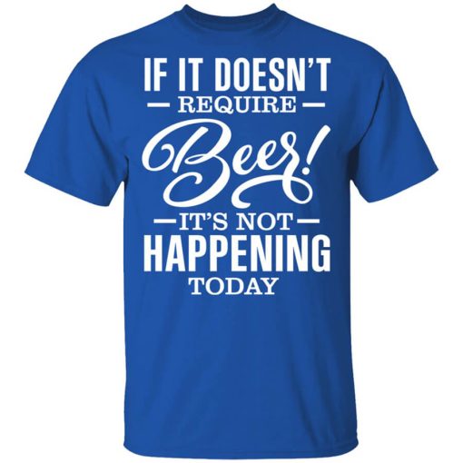 If It Doesn't Require Beer It's Not Happening Today Shirt