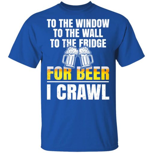 To The Window To The Wall To The Fridge For Beer I Crawl Shirt