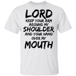 Lord Keep Your Arm Around My Shoulder And Your Hand Over My Mouth T-Shirts, Hoodies 19