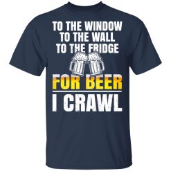 To The Window To The Wall To The Fridge For Beer I Crawl T-Shirts, Hoodies 28