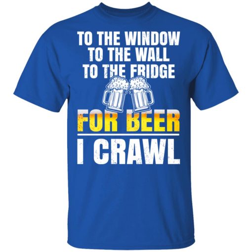 To The Window To The Wall To The Fridge For Beer I Crawl T-Shirts, Hoodies 7