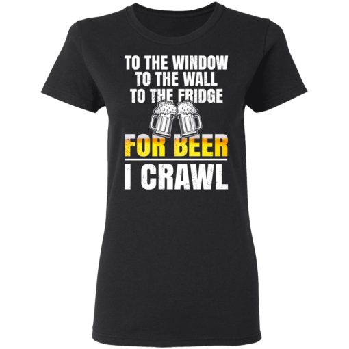 To The Window To The Wall To The Fridge For Beer I Crawl T-Shirts, Hoodies 9