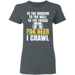 To The Window To The Wall To The Fridge For Beer I Crawl T-Shirts, Hoodies 33