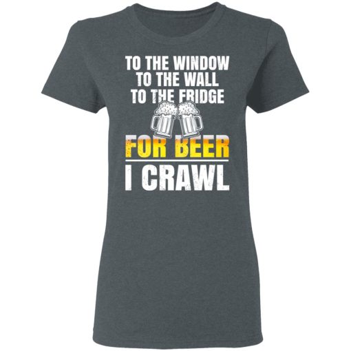 To The Window To The Wall To The Fridge For Beer I Crawl T-Shirts, Hoodies 12