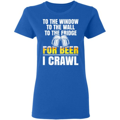 To The Window To The Wall To The Fridge For Beer I Crawl T-Shirts, Hoodies 16