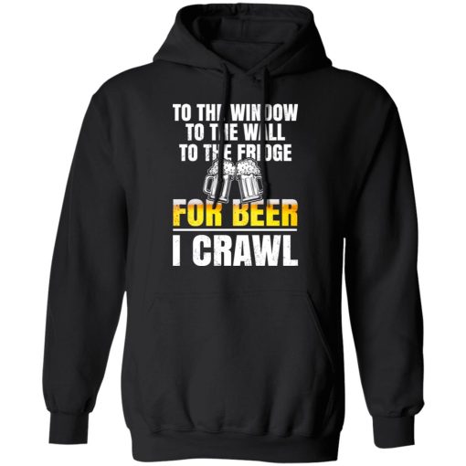 To The Window To The Wall To The Fridge For Beer I Crawl T-Shirts, Hoodies 18